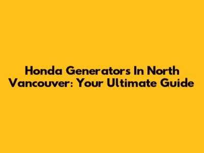 Honda Generators In North Vancouver: Your Ultimate Guide