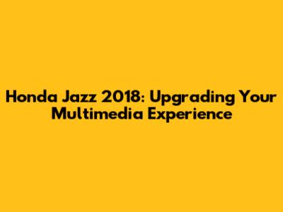 Honda Jazz 2018: Upgrading Your Multimedia Experience