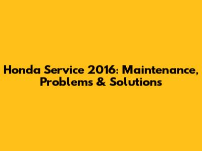 Honda Service 2016: Maintenance, Problems & Solutions