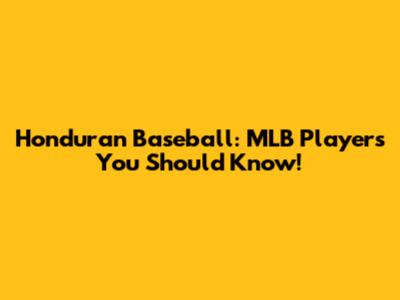 Honduran Baseball: MLB Players You Should Know!