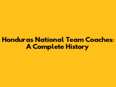 Honduras National Team Coaches: A Complete History