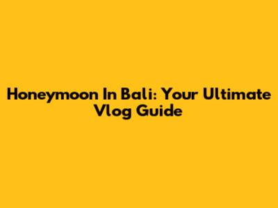 Honeymoon In Bali: Your Ultimate Vlog Guide