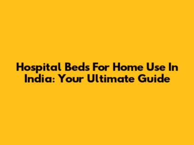 Hospital Beds For Home Use In India: Your Ultimate Guide