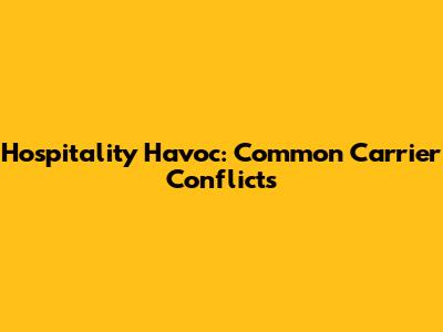 Hospitality Havoc: Common Carrier Conflicts