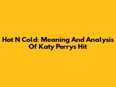Hot N Cold: Meaning And Analysis Of Katy Perry's Hit