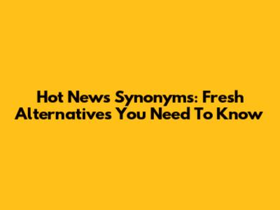 Hot News Synonyms: Fresh Alternatives You Need To Know