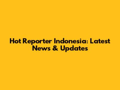 Hot Reporter Indonesia: Latest News & Updates