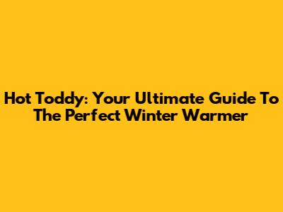 Hot Toddy: Your Ultimate Guide To The Perfect Winter Warmer