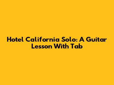 Hotel California Solo: A Guitar Lesson With Tab