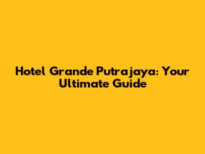 Hotel Grande Putrajaya: Your Ultimate Guide