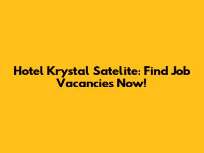 Hotel Krystal Satelite: Find Job Vacancies Now!
