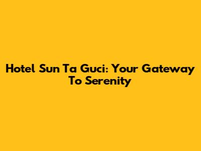 Hotel Sun Ta Guci: Your Gateway To Serenity