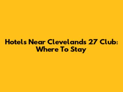 Hotels Near Cleveland's 27 Club: Where To Stay