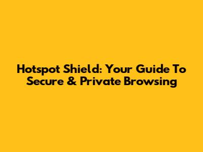 Hotspot Shield: Your Guide To Secure & Private Browsing