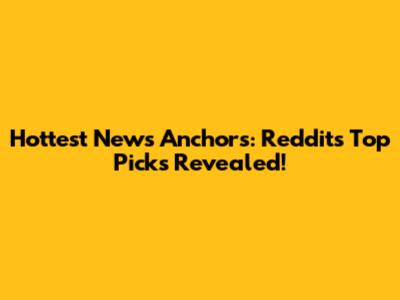 Hottest News Anchors: Reddit's Top Picks Revealed!