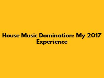 House Music Domination: My 2017 Experience