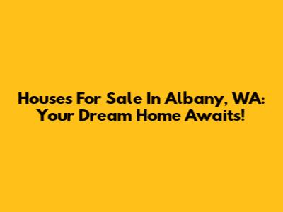 Houses For Sale In Albany, WA: Your Dream Home Awaits!