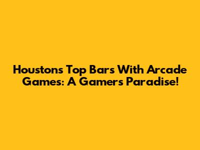 Houston's Top Bars With Arcade Games: A Gamer's Paradise!