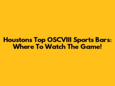 Houston's Top OSCVIII Sports Bars: Where To Watch The Game!