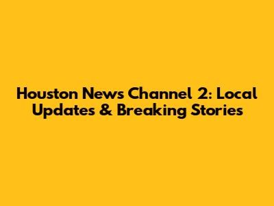 Houston News Channel 2: Local Updates & Breaking Stories
