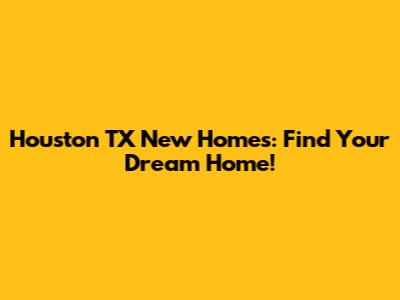 Houston TX New Homes: Find Your Dream Home!