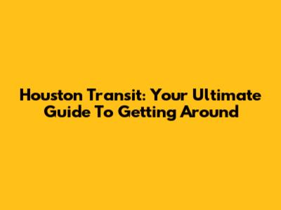 Houston Transit: Your Ultimate Guide To Getting Around