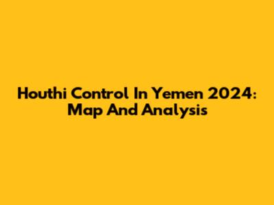 Houthi Control In Yemen 2024: Map And Analysis