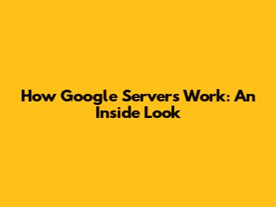 How Google Servers Work: An Inside Look