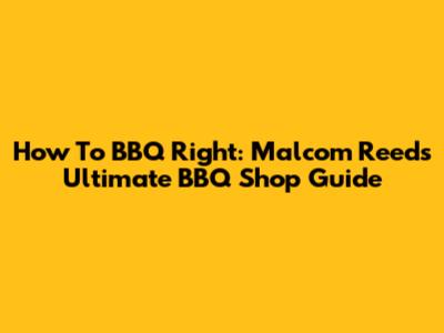 How To BBQ Right: Malcom Reed's Ultimate BBQ Shop Guide