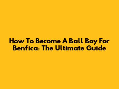 How To Become A Ball Boy For Benfica: The Ultimate Guide