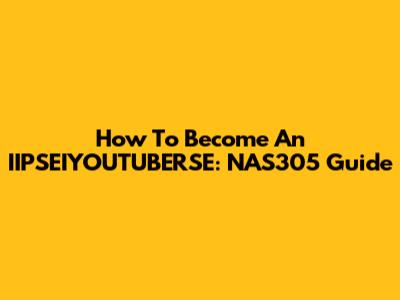 How To Become An IIPSEIYOUTUBERSE: NAS305 Guide