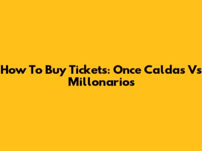 How To Buy Tickets: Once Caldas Vs Millonarios