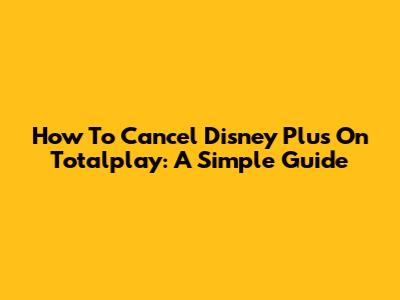 How To Cancel Disney Plus On Totalplay: A Simple Guide
