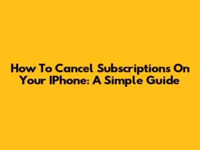 How To Cancel Subscriptions On Your IPhone: A Simple Guide