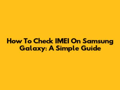 How To Check IMEI On Samsung Galaxy: A Simple Guide