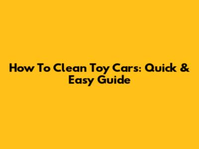 How To Clean Toy Cars: Quick & Easy Guide