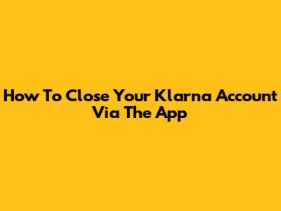 How To Close Your Klarna Account Via The App