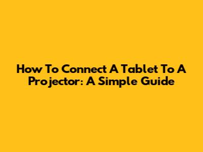 How To Connect A Tablet To A Projector: A Simple Guide