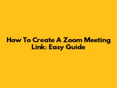 How To Create A Zoom Meeting Link: Easy Guide
