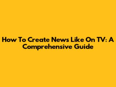 How To Create News Like On TV: A Comprehensive Guide