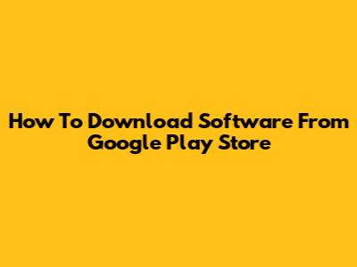 How To Download Software From Google Play Store