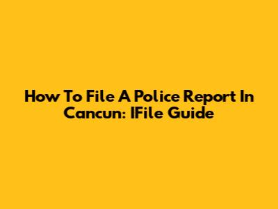 How To File A Police Report In Cancun: IFile Guide