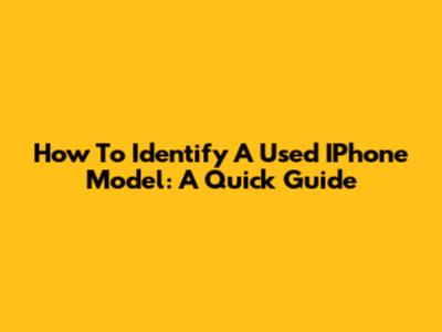 How To Identify A Used IPhone Model: A Quick Guide