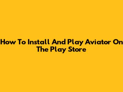 How To Install And Play Aviator On The Play Store
