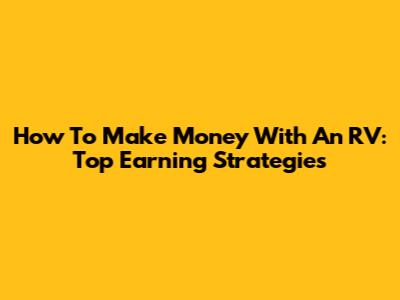 How To Make Money With An RV: Top Earning Strategies