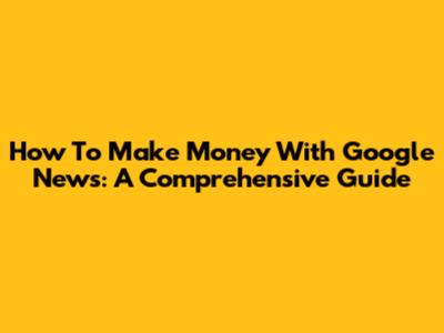 How To Make Money With Google News: A Comprehensive Guide