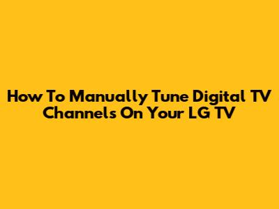 How To Manually Tune Digital TV Channels On Your LG TV