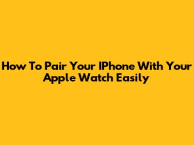 How To Pair Your IPhone With Your Apple Watch Easily