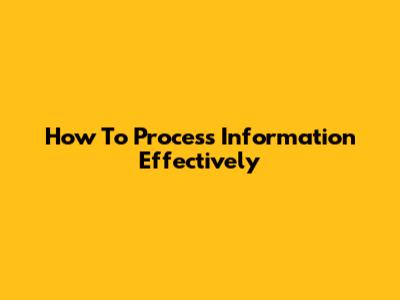 How To Process Information Effectively