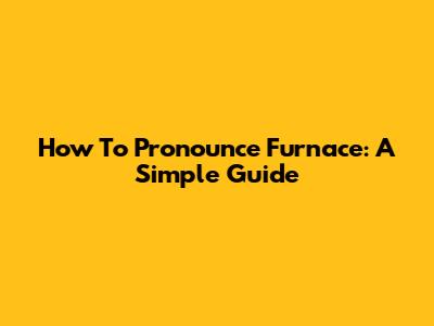 How To Pronounce Furnace: A Simple Guide
